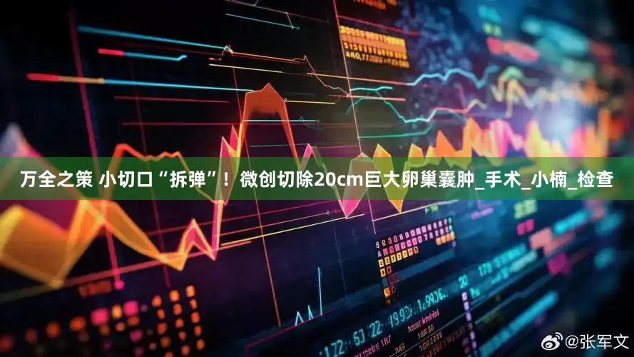 万全之策 小切口“拆弹”！微创切除20cm巨大卵巢囊肿_手术_小楠_检查