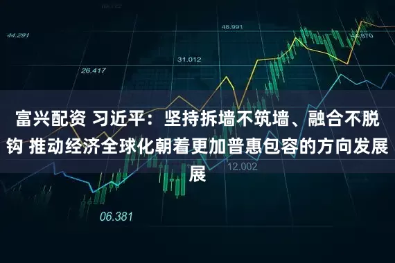 富兴配资 习近平：坚持拆墙不筑墙、融合不脱钩 推动经济全球化朝着更加普惠包容的方向发展