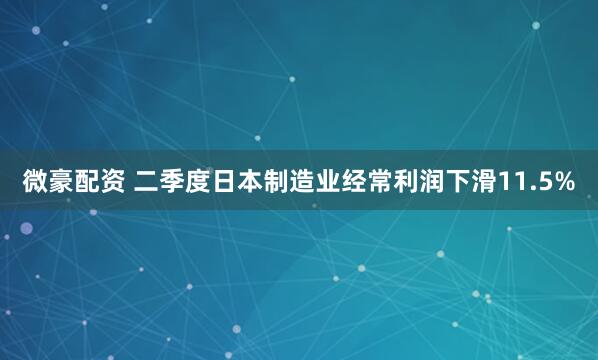 微豪配资 二季度日本制造业经常利润下滑11.5%