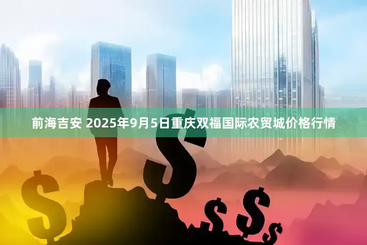 前海吉安 2025年9月5日重庆双福国际农贸城价格行情