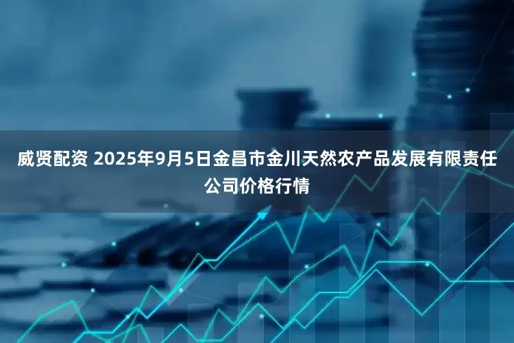 威贤配资 2025年9月5日金昌市金川天然农产品发展有限责任公司价格行情