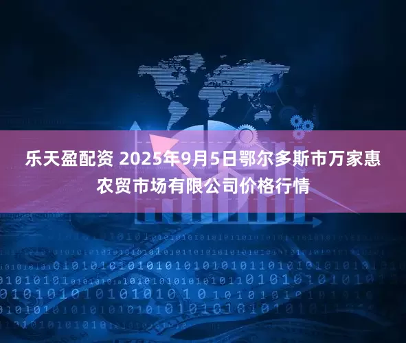乐天盈配资 2025年9月5日鄂尔多斯市万家惠农贸市场有限公司价格行情