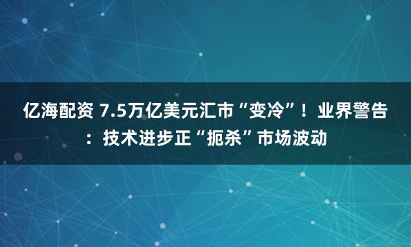 亿海配资 7.5万亿美元汇市“变冷”！业界警告：技术进步正“扼杀”市场波动