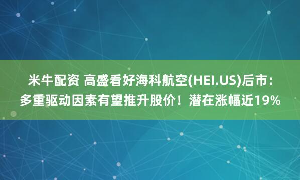 米牛配资 高盛看好海科航空(HEI.US)后市：多重驱动因素有望推升股价！潜在涨幅近19%