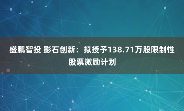 盛鹏智投 影石创新：拟授予138.71万股限制性股票激励计划