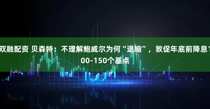 双融配资 贝森特：不理解鲍威尔为何“退缩”，敦促年底前降息100-150个基点