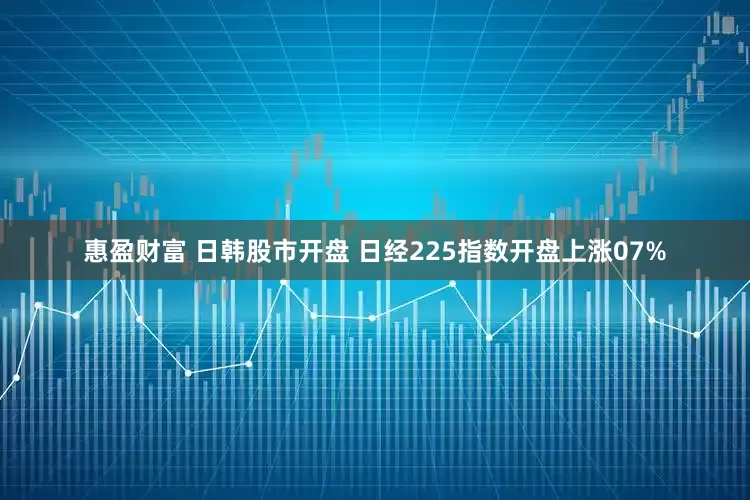 惠盈财富 日韩股市开盘 日经225指数开盘上涨07%