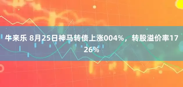 牛来乐 8月25日神马转债上涨004%，转股溢价率1726%