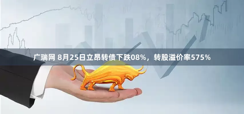 广瑞网 8月25日立昂转债下跌08%，转股溢价率575%