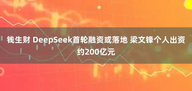 钱生财 DeepSeek首轮融资或落地 梁文锋个人出资约200亿元