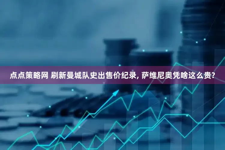 点点策略网 刷新曼城队史出售价纪录, 萨维尼奥凭啥这么贵?