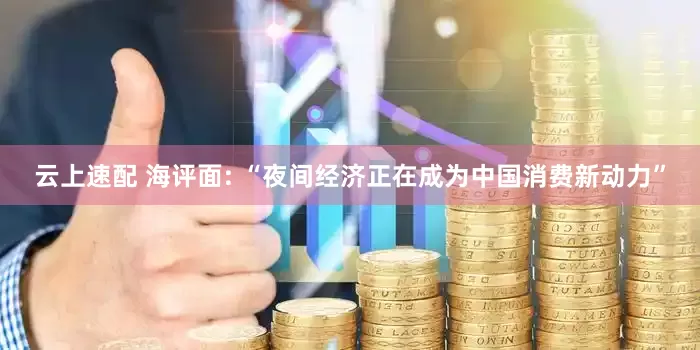 云上速配 海评面: “夜间经济正在成为中国消费新动力”